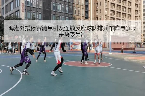 海港外援停赛消息引发连锁反应球队排兵布阵与争冠走势受关注