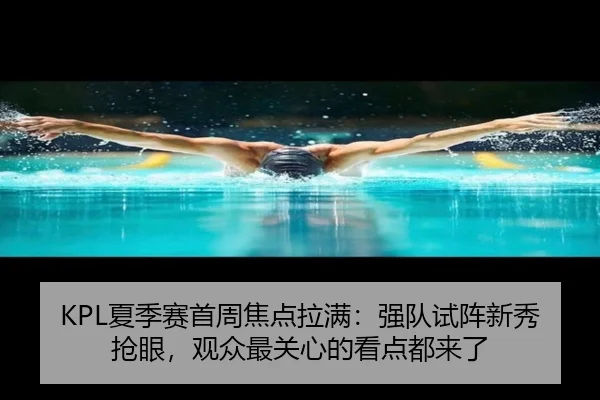 KPL夏季赛首周焦点拉满：强队试阵新秀抢眼，观众最关心的看点都来了